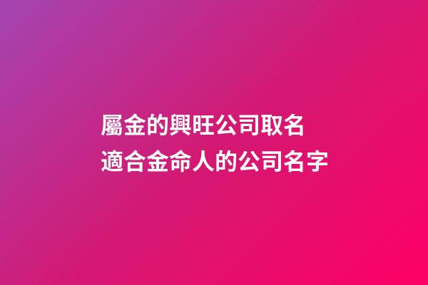 屬金的興旺公司取名 適合金命人的公司名字-第1張-公司起名-玄機派